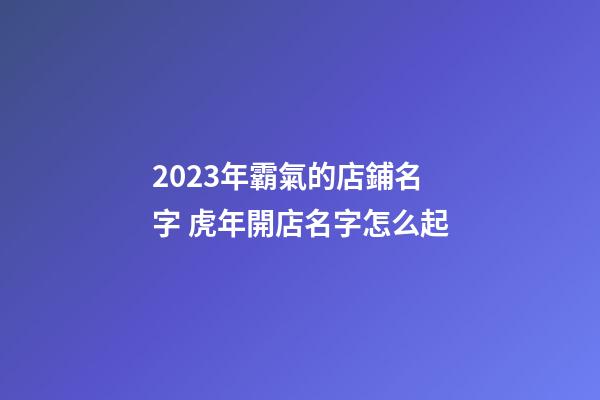 2023年霸氣的店鋪名字 虎年開店名字怎么起-第1張-店鋪起名-玄機派